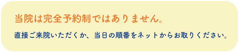当院は完全予約制ではありません。直接ご来院いただくか、当日の順番をネットからお取りください。